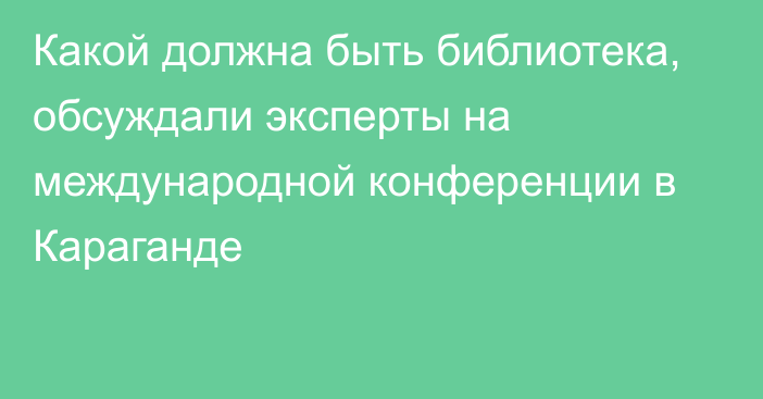 Какой должна быть библиотека, обсуждали эксперты на международной конференции в Караганде