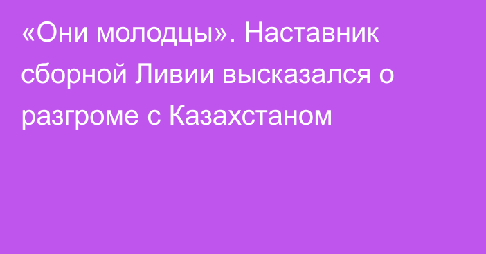 «Они молодцы». Наставник сборной Ливии высказался о разгроме с Казахстаном