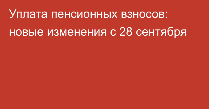 Уплата пенсионных взносов: новые изменения с 28 сентября