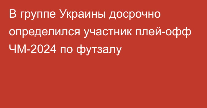 В группе Украины досрочно определился участник плей-офф ЧМ-2024 по футзалу