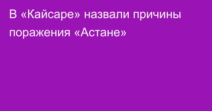 В «Кайсаре» назвали причины поражения «Астане»