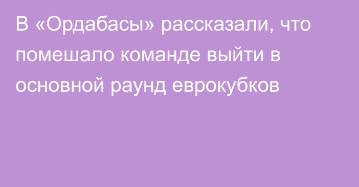 В «Ордабасы» рассказали, что помешало команде выйти в основной раунд еврокубков