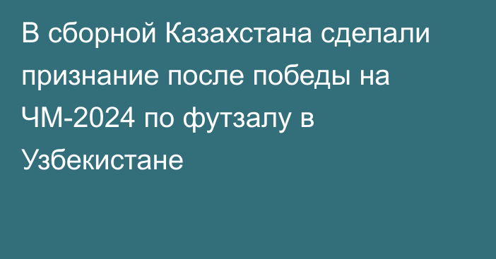 В сборной Казахстана сделали признание после победы на ЧМ-2024 по футзалу в Узбекистане