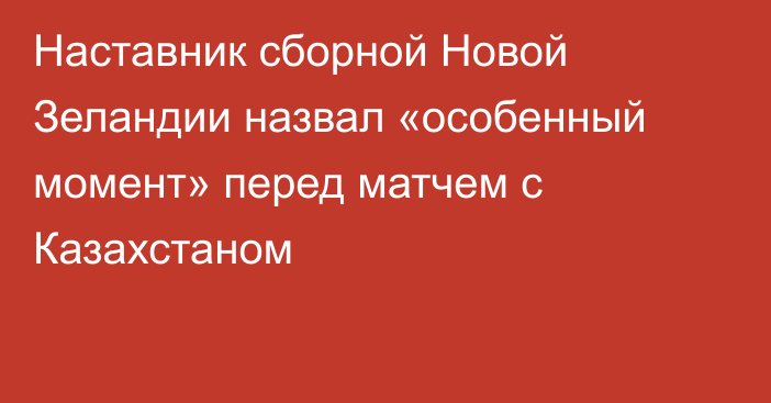 Наставник сборной Новой Зеландии назвал «особенный момент» перед матчем с Казахстаном