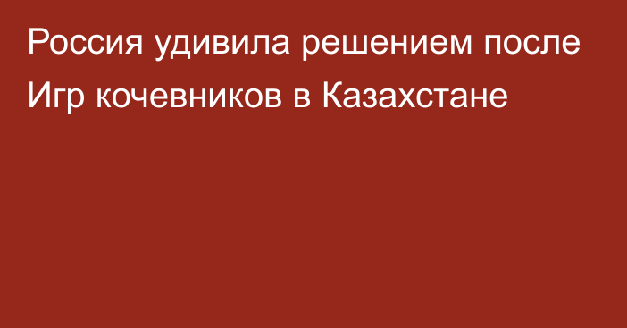 Россия удивила решением после Игр кочевников в Казахстане