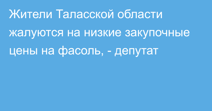 Жители Таласской области жалуются на низкие закупочные цены на фасоль, - депутат