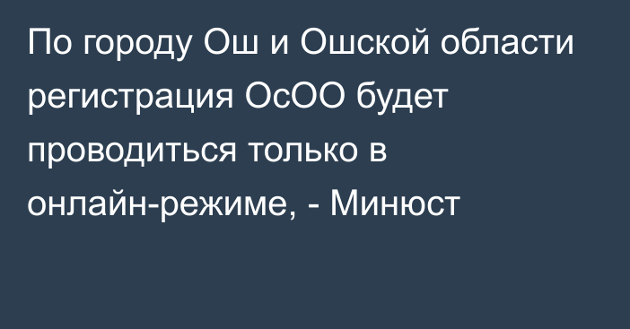 По городу Ош и Ошской области регистрация ОсОО будет проводиться только в онлайн-режиме, - Минюст