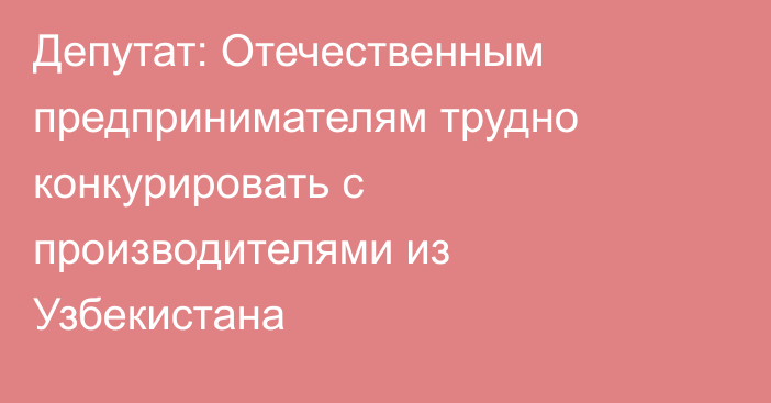 Депутат: Отечественным предпринимателям трудно конкурировать с производителями из Узбекистана