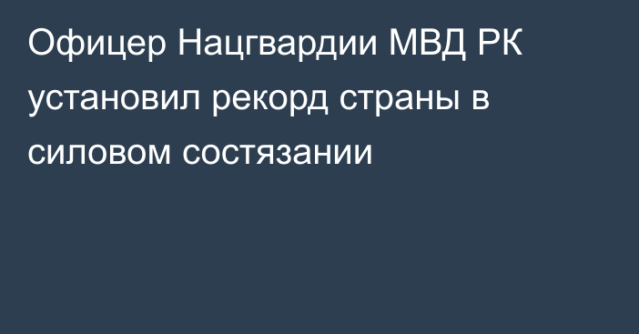 Офицер Нацгвардии МВД РК установил рекорд страны в силовом состязании