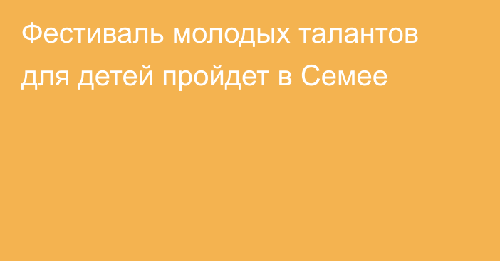 Фестиваль молодых талантов для детей пройдет в Семее