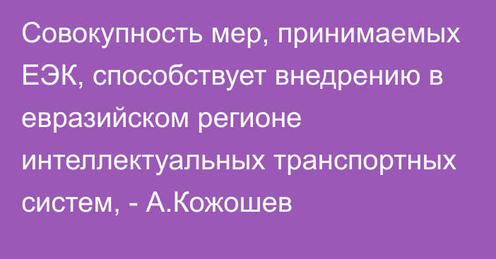 Совокупность мер, принимаемых ЕЭК, способствует внедрению в евразийском регионе интеллектуальных транспортных систем, - А.Кожошев