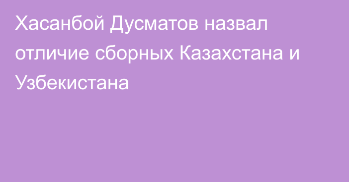 Хасанбой Дусматов назвал отличие сборных Казахстана и Узбекистана