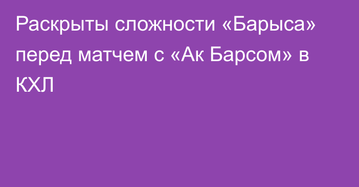 Раскрыты сложности «Барыса» перед матчем с «Ак Барсом» в КХЛ