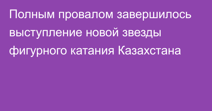 Полным провалом завершилось выступление новой звезды фигурного катания Казахстана