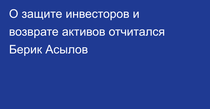 О защите инвесторов и возврате активов отчитался Берик Асылов