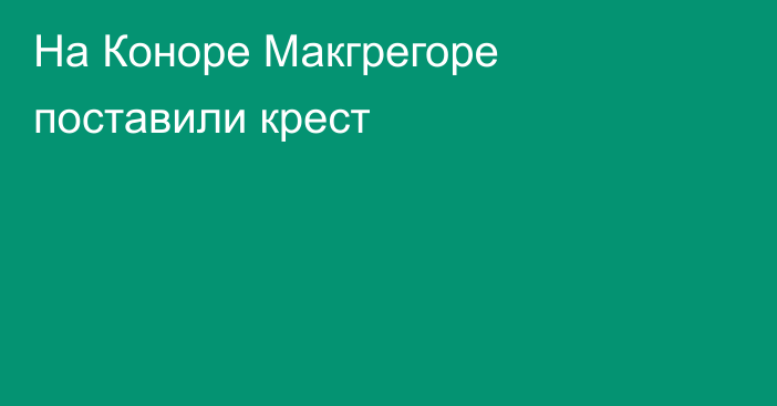 На Коноре Макгрегоре поставили крест