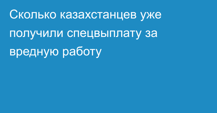 Сколько казахстанцев уже получили спецвыплату за вредную работу