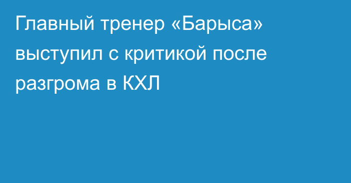 Главный тренер «Барыса» выступил с критикой после разгрома в КХЛ