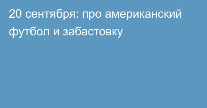 20 сентября: про американский футбол и забастовку