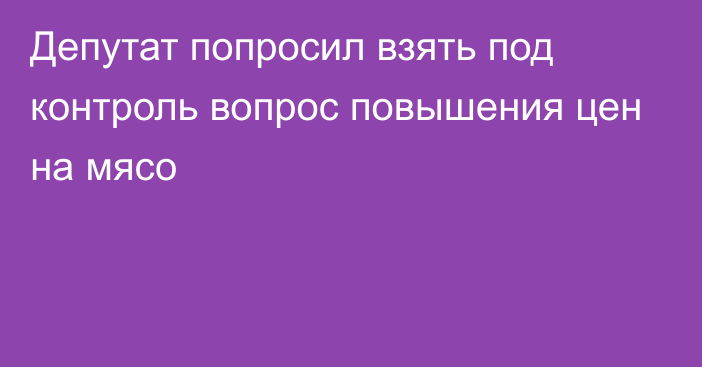 Депутат попросил взять под контроль вопрос повышения цен на мясо