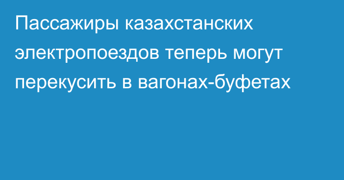 Пассажиры казахстанских электропоездов теперь могут перекусить в вагонах-буфетах