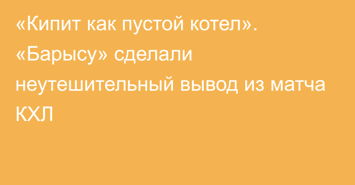 «Кипит как пустой котел». «Барысу» сделали неутешительный вывод из матча КХЛ