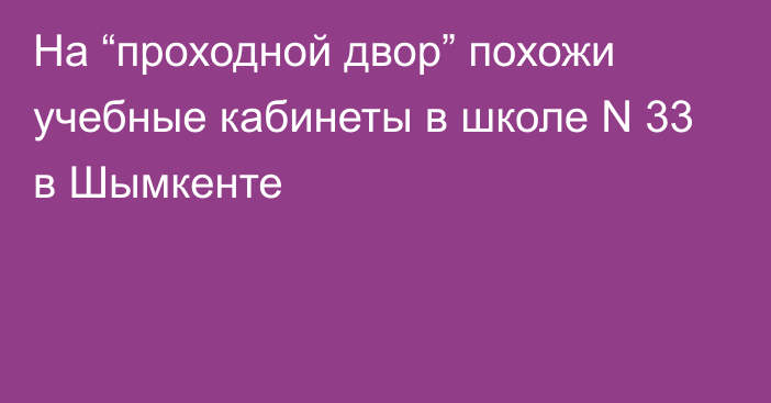 На “проходной двор” похожи учебные кабинеты в школе N 33 в Шымкенте