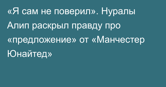 «Я сам не поверил». Нуралы Алип раскрыл правду про «предложение» от «Манчестер Юнайтед»