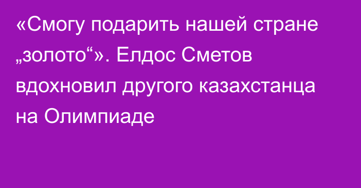 «Смогу подарить нашей стране „золото“». Елдос Сметов вдохновил другого казахстанца на Олимпиаде