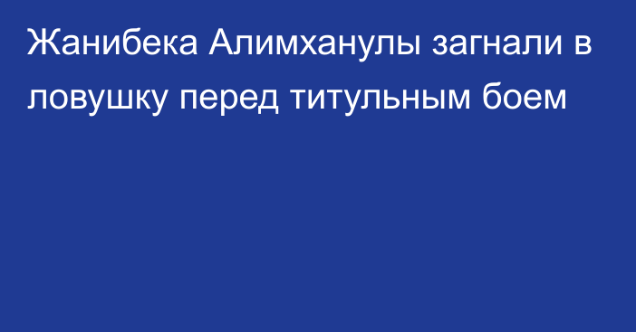 Жанибека Алимханулы загнали в ловушку перед титульным боем