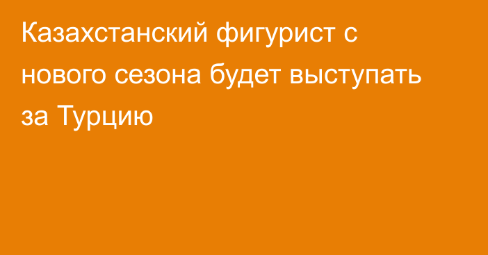 Казахстанский фигурист с нового сезона будет выступать за Турцию