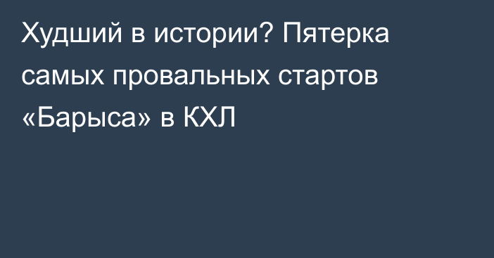 Худший в истории? Пятерка самых провальных стартов «Барыса» в КХЛ