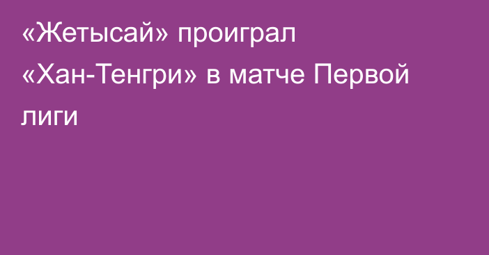 «Жетысай» проиграл «Хан-Тенгри» в матче Первой лиги