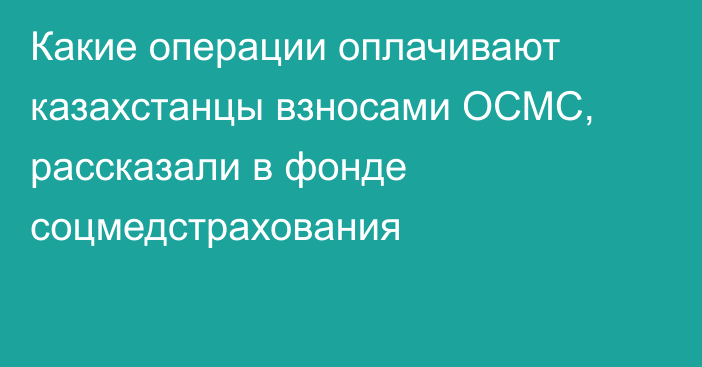 Какие операции оплачивают казахстанцы взносами ОСМС, рассказали в фонде соцмедстрахования