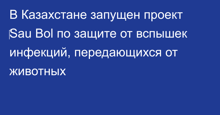 В Казахстане запущен проект ‎Sau Bol по защите от вспышек инфекций, передающихся от животных