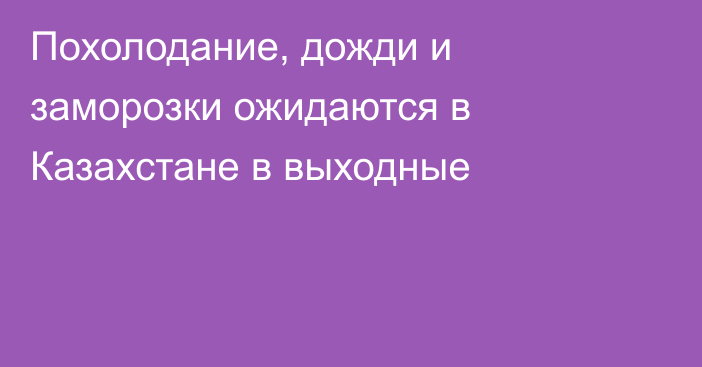 Похолодание, дожди и заморозки ожидаются в Казахстане в выходные