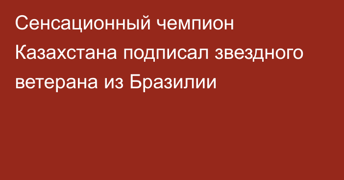 Сенсационный чемпион Казахстана подписал звездного ветерана из Бразилии