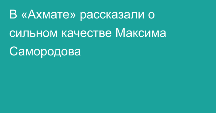 В «Ахмате» рассказали о сильном качестве Максима Самородова