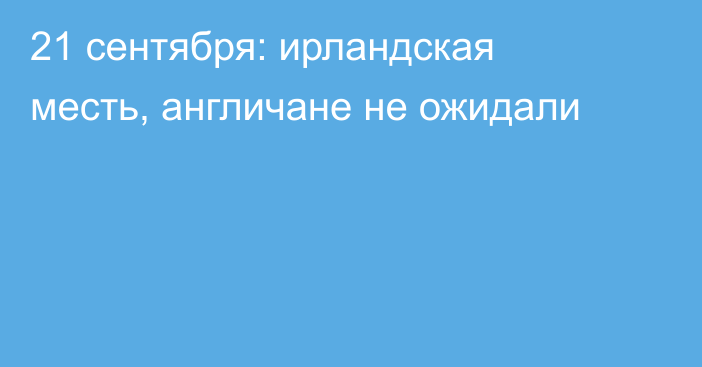 21 сентября: ирландская месть, англичане не ожидали