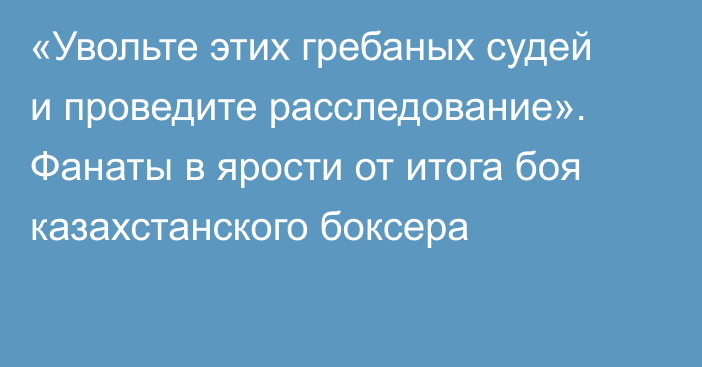 «Увольте этих гребаных судей и проведите расследование». Фанаты в ярости от итога боя казахстанского боксера