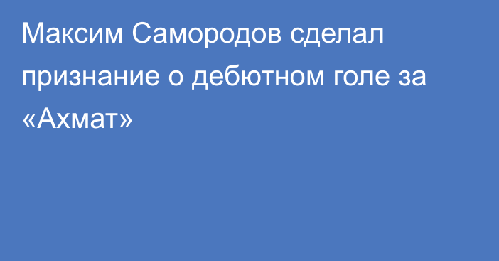 Максим Самородов сделал признание о дебютном голе за «Ахмат»