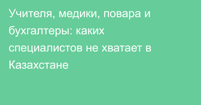 Учителя, медики, повара и бухгалтеры: каких специалистов не хватает в Казахстане