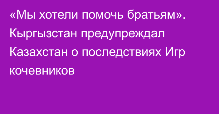 «Мы хотели помочь братьям». Кыргызстан предупреждал Казахстан о последствиях Игр кочевников