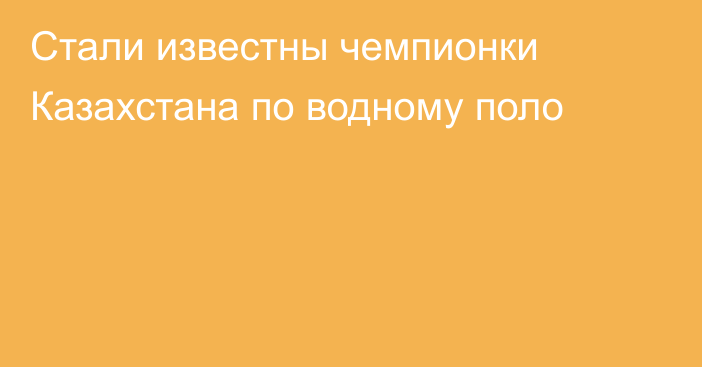 Стали известны чемпионки Казахстана по водному поло