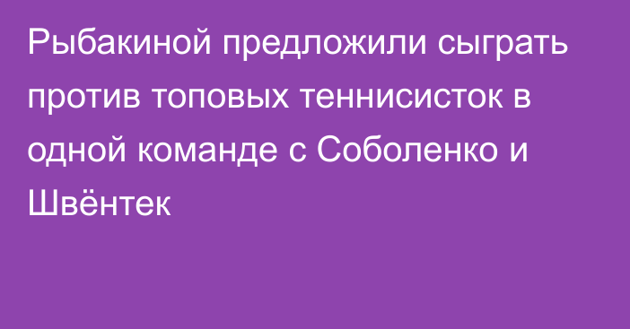 Рыбакиной предложили сыграть против топовых теннисисток в одной команде с Соболенко и Швёнтек