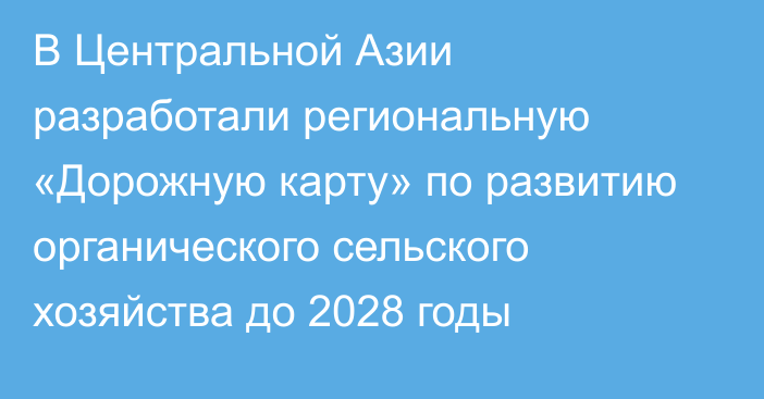В Центральной Азии разработали региональную «Дорожную карту» по развитию органического сельского хозяйства до 2028 годы