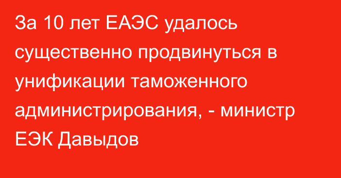 За 10 лет ЕАЭС удалось существенно продвинуться в унификации таможенного администрирования, - министр ЕЭК Давыдов