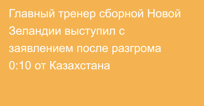 Главный тренер сборной Новой Зеландии выступил с заявлением после разгрома 0:10 от Казахстана