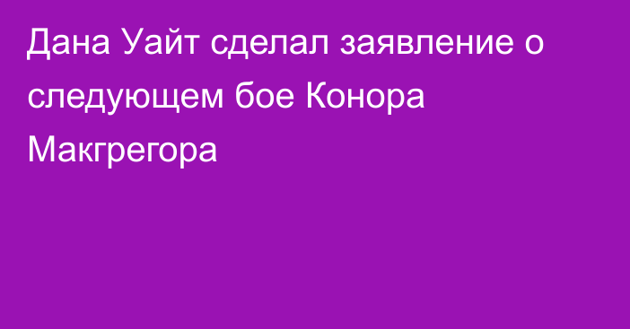 Дана Уайт сделал заявление о следующем бое Конора Макгрегора