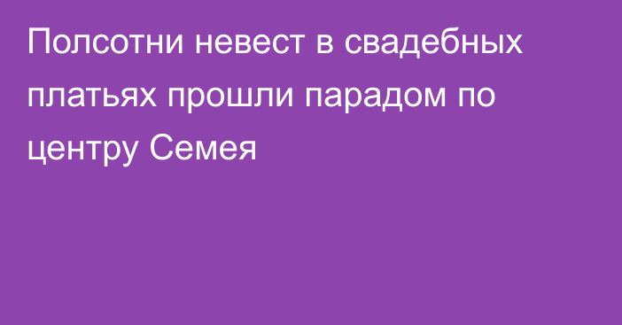 Полсотни невест в свадебных платьях прошли парадом по центру Семея